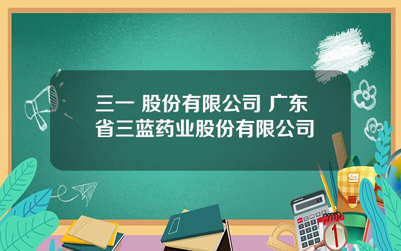 三一 股份有限公司 广东省三蓝药业股份有限公司